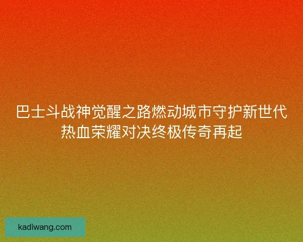 巴士斗战神觉醒之路燃动城市守护新世代热血荣耀对决终极传奇再起 巴士斗战神觉醒之路燃动城市守护新世代热血荣耀对决终极传奇再起