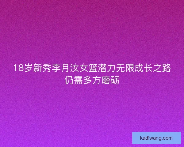 18岁新秀李月汝女篮潜力无限成长之路仍需多方磨砺