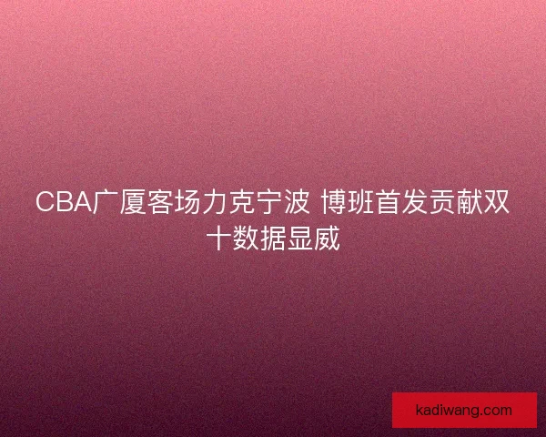 CBA广厦客场力克宁波 博班首发贡献双十数据显威