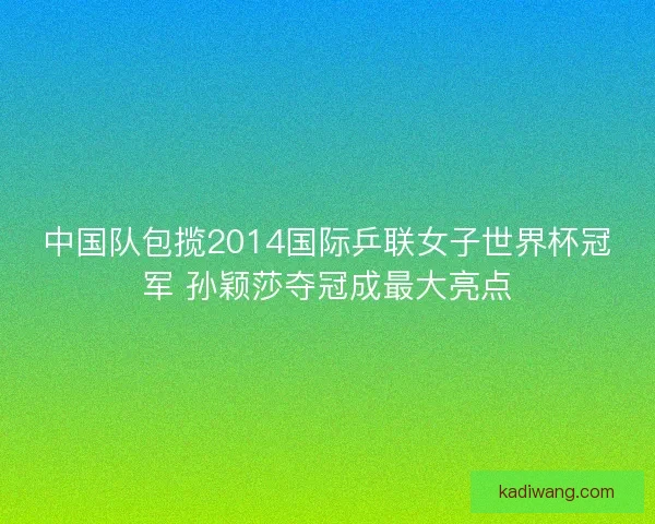 中国队包揽2014国际乒联女子世界杯冠军 孙颖莎夺冠成最大亮点 中国队包揽2014国际乒联女子世界杯冠军 孙颖莎夺冠成最大亮点