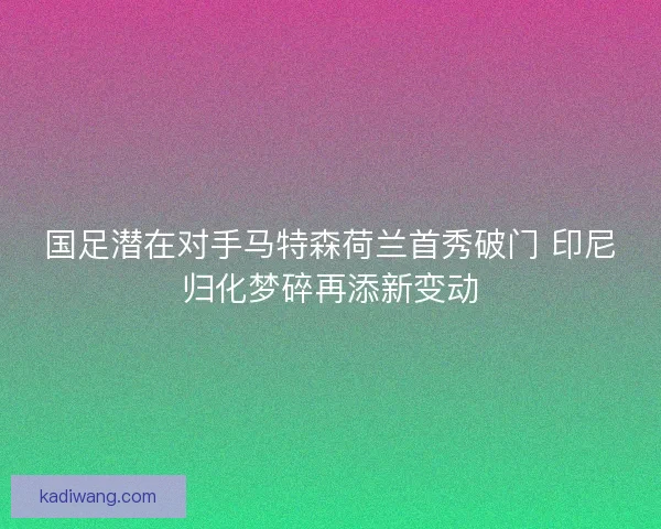 国足潜在对手马特森荷兰首秀破门 印尼归化梦碎再添新变动 国足潜在对手马特森荷兰首秀破门 印尼归化梦碎再添新变动