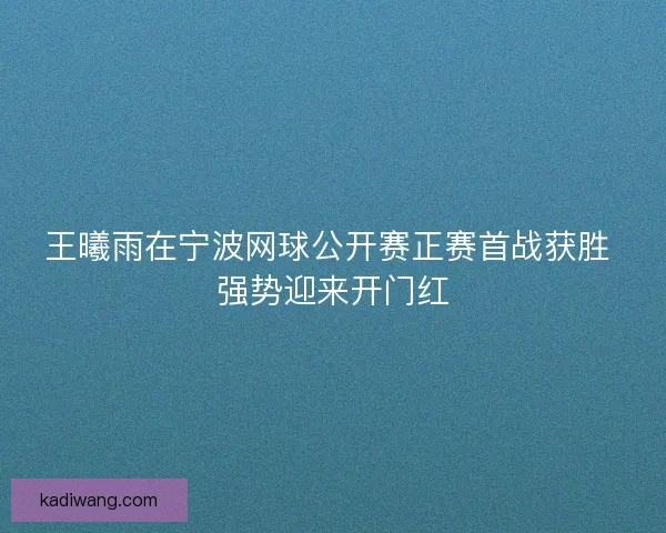 王曦雨在宁波网球公开赛正赛首战获胜 强势迎来开门红