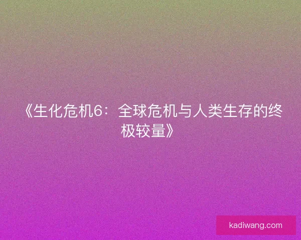 《生化危机6：全球危机与人类生存的终极较量》
