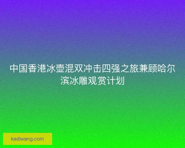 中国香港冰壶混双冲击四强之旅兼顾哈尔滨冰雕观赏计划 中国香港冰壶混双冲击四强之旅兼顾哈尔滨冰雕观赏计划