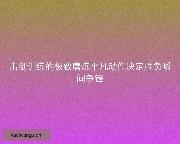击剑训练的极致磨炼平凡动作决定胜负瞬间争锋 击剑训练的极致磨炼平凡动作决定胜负瞬间争锋
