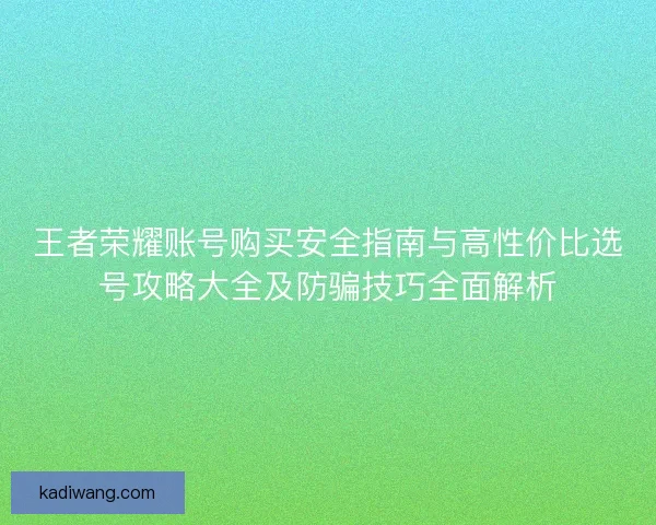 王者荣耀账号购买安全指南与高性价比选号攻略大全及防骗技巧全面解析 王者荣耀账号购买安全指南与高性价比选号攻略大全及防骗技巧全面解析