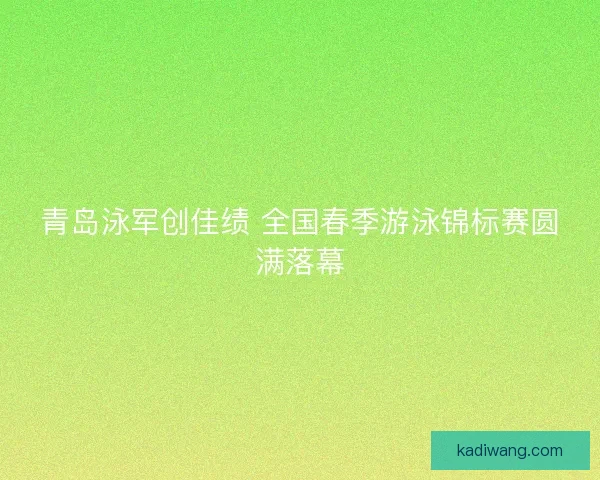 青岛泳军创佳绩 全国春季游泳锦标赛圆满落幕