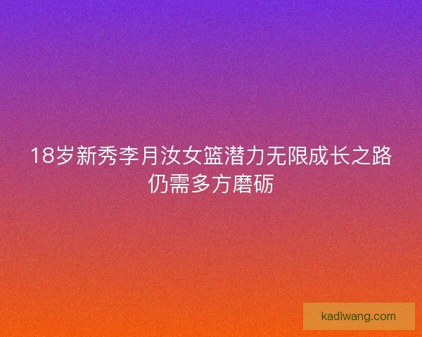 18岁新秀李月汝女篮潜力无限成长之路仍需多方磨砺