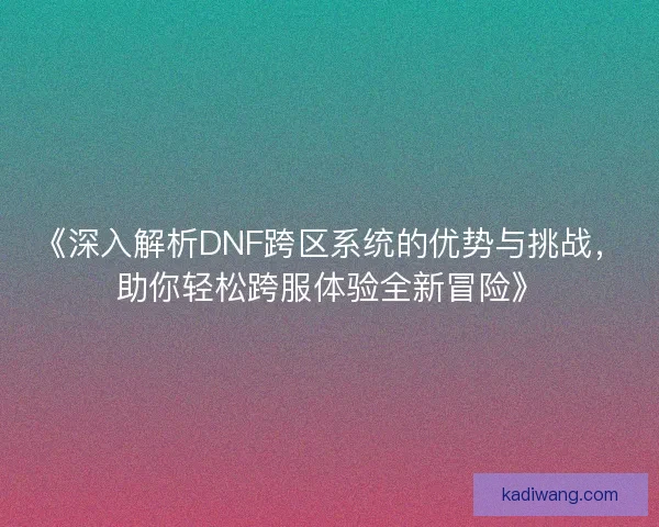 《深入解析DNF跨区系统的优势与挑战,助你轻松跨服体验全新冒险》 《深入解析DNF跨区系统的优势与挑战,助你轻松跨服体验全新冒险》