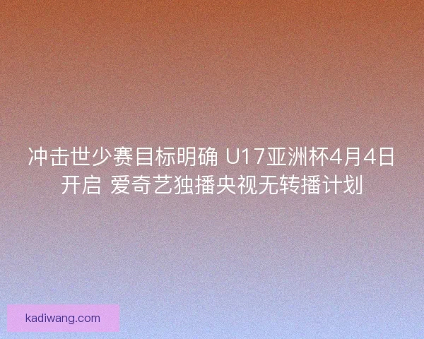 冲击世少赛目标明确 U17亚洲杯4月4日开启 爱奇艺独播央视无转播计划