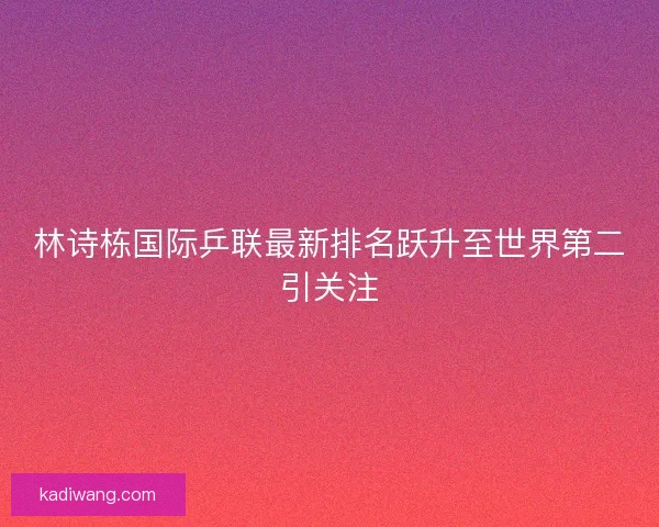 林诗栋国际乒联最新排名跃升至世界第二引关注 林诗栋国际乒联最新排名跃升至世界第二引关注
