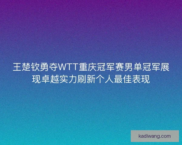 王楚钦勇夺WTT重庆冠军赛男单冠军展现卓越实力刷新个人最佳表现