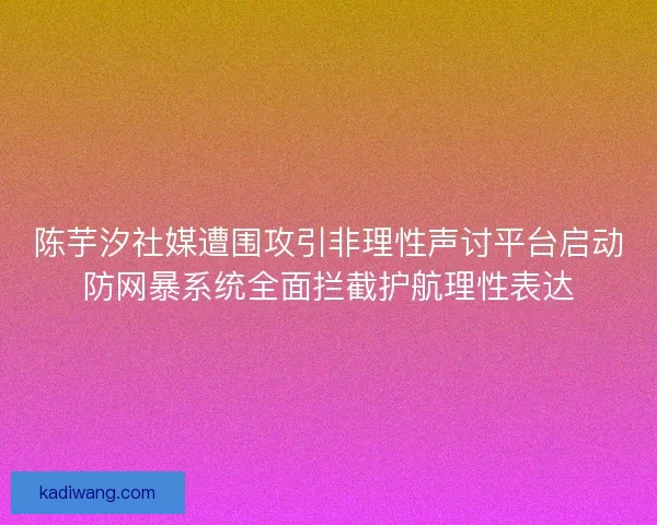 陈芋汐社媒遭围攻引非理性声讨平台启动防网暴系统全面拦截护航理性表达