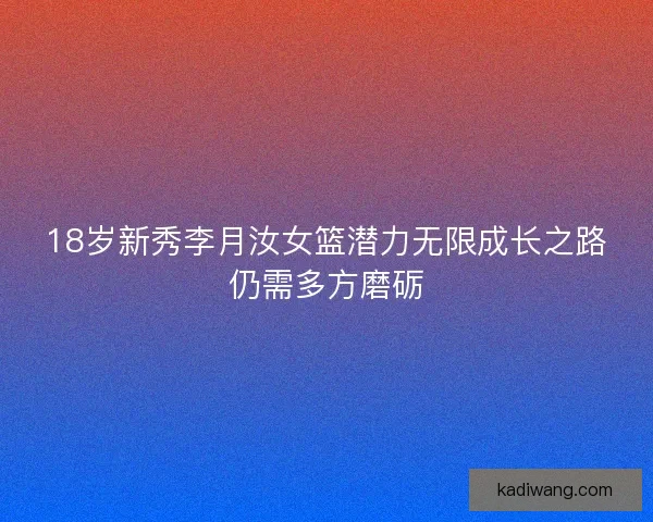 18岁新秀李月汝女篮潜力无限成长之路仍需多方磨砺 18岁新秀李月汝女篮潜力无限成长之路仍需多方磨砺