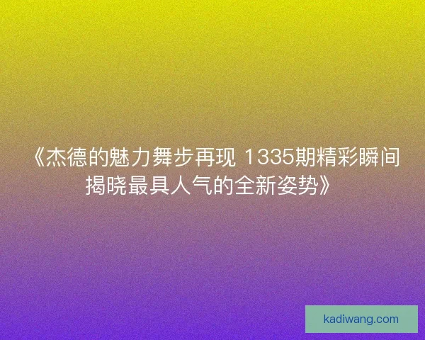 《杰德的魅力舞步再现 1335期精彩瞬间揭晓最具人气的全新姿势》