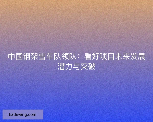 中国钢架雪车队领队：看好项目未来发展潜力与突破