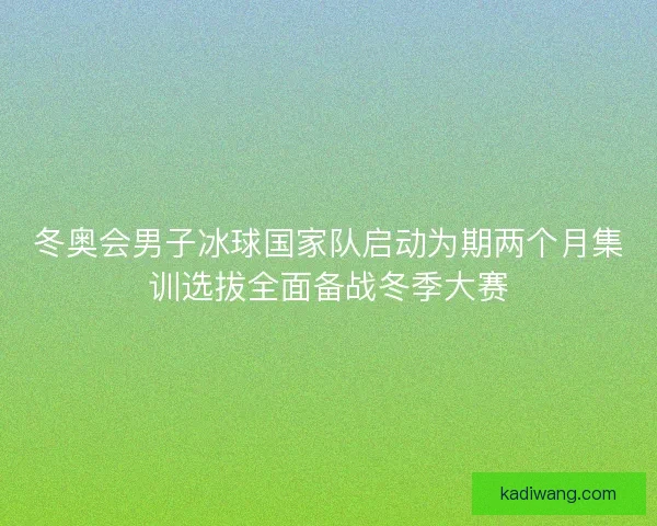 冬奥会男子冰球国家队启动为期两个月集训选拔全面备战冬季大赛