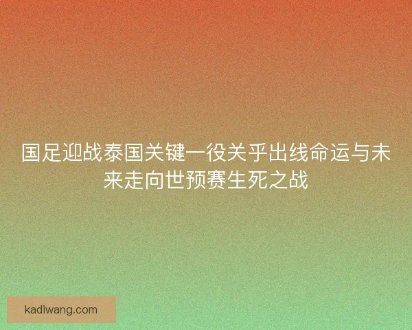国足迎战泰国关键一役关乎出线命运与未来走向世预赛生死之战