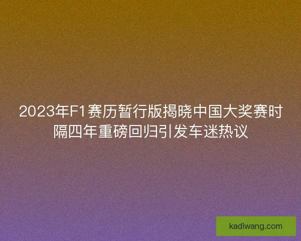 2023年F1赛历暂行版揭晓中国大奖赛时隔四年重磅回归引发车迷热议 2023年F1赛历暂行版揭晓中国大奖赛时隔四年重磅回归引发车迷热议