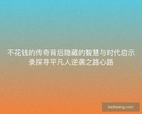 不花钱的传奇背后隐藏的智慧与时代启示录探寻平凡人逆袭之路心路